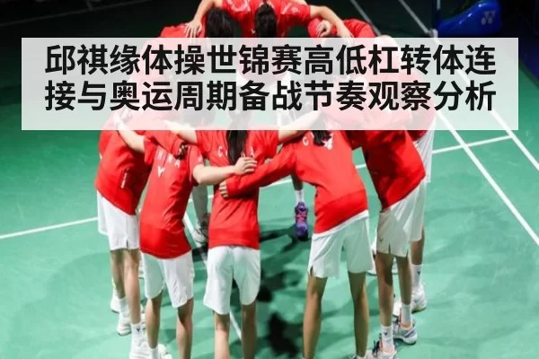 邱祺缘体操世锦赛高低杠转体连接与奥运周期备战节奏观察分析
