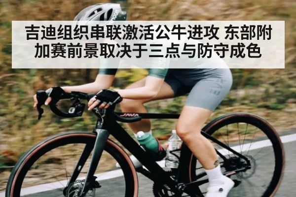 吉迪组织串联激活公牛进攻 东部附加赛前景取决于三点与防守成色